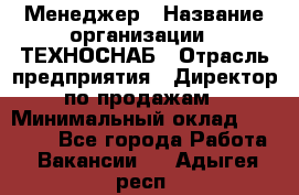 Менеджер › Название организации ­ ТЕХНОСНАБ › Отрасль предприятия ­ Директор по продажам › Минимальный оклад ­ 20 000 - Все города Работа » Вакансии   . Адыгея респ.